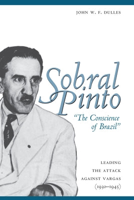 Sobral Pinto, "The Conscience of Brazil": Leading the Attack against Vargas (1930-1945) by Dulles, John W. F.