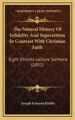 The Natural History Of Infidelity And Superstition In Contrast With Christian Faith: Eight Divinity Lecture Sermons (1852) by Riddle, Joseph Esmond