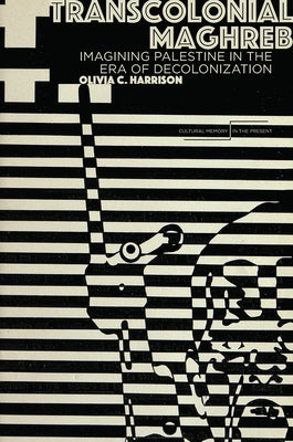 Transcolonial Maghreb: Imagining Palestine in the Era of Decolonization by Harrison, Olivia C.