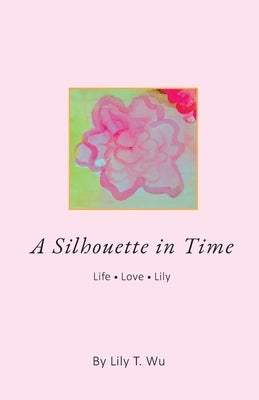 A Silhouette In Time: Life Love Lily by Wu, Lily T.