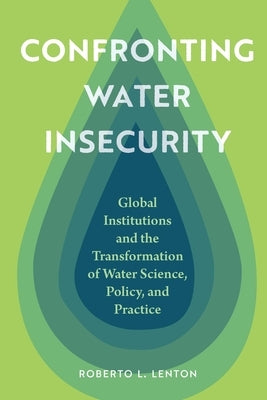 Confronting Water Insecurity: Global Institutions and the Transformation of Water Science, Policy, and Practice by Lenton, Roberto L.