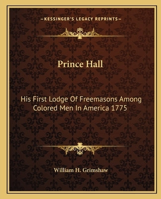 Prince Hall: His First Lodge of Freemasons Among Colored Men in America 1775 by Grimshaw, William H.
