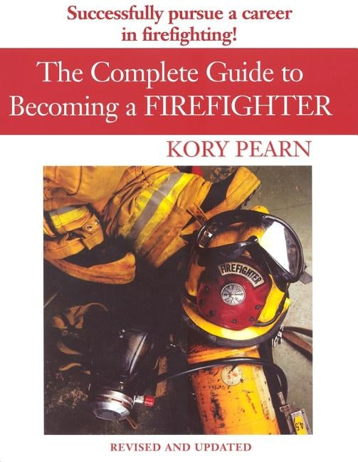 The Complete Guide to Becoming a Firefighter: Revised Edition by Kory Pearn, Kory