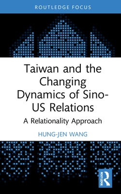 Taiwan and the Changing Dynamics of Sino-US Relations: A Relational Approach by Wang, Hung-Jen