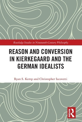 Reason and Conversion in Kierkegaard and the German Idealists by Kemp, Ryan S.
