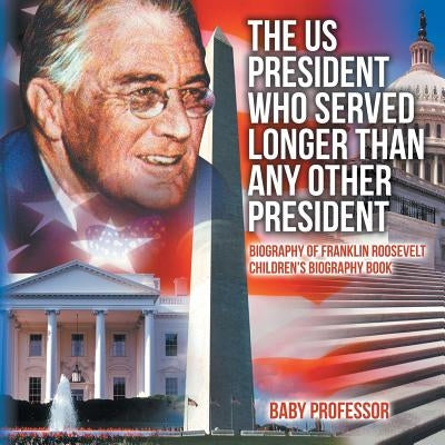The US President Who Served Longer Than Any Other President - Biography of Franklin Roosevelt Children's Biography Book by Baby Professor
