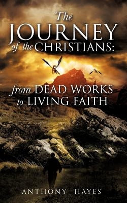 The Journey of the Christians: From Dead Works to Living Faith by Hayes, Anthony