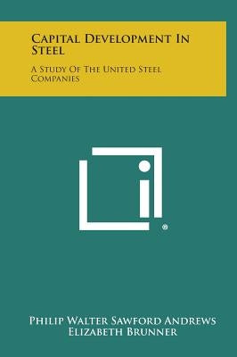 Capital Development in Steel: A Study of the United Steel Companies by Andrews, Philip Walter Sawford