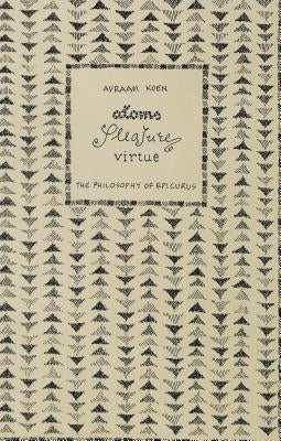 Atoms, Pleasure, Virtue: The Philosophy of Epicurus by Koen, Avraam