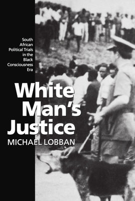 White Man's Justice: South African Political Trials in the Black Consciousness Era by Lobban, Michael