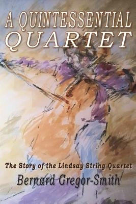 A Quintessential Quartet: The Story of the Lindsay String Quartet by Gregor-Smith, Bernard