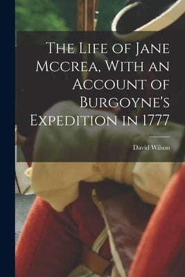 The Life of Jane Mccrea, With an Account of Burgoyne's Expedition in 1777 by Wilson, David