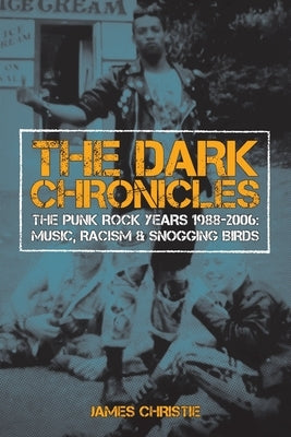 The Dark Chronicles: The Punk Rock Years 1988-2006: Music, Racism & Snogging Birds by Christie, James