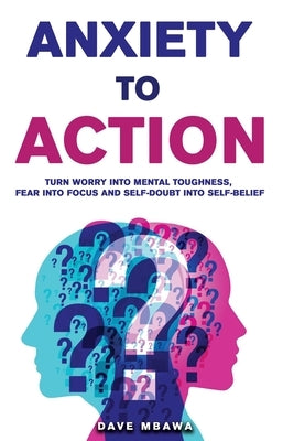 Anxiety to Action: Turn Worry Into Mental Toughness, Fear Into Focus and Self-Doubt Into Unstoppable Confidence by Mbawa, Dave