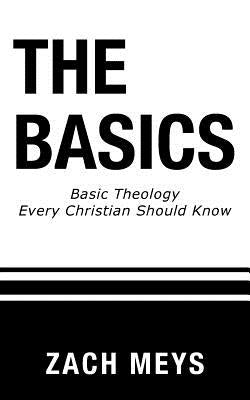 The Basics: Basic Theology Every Christian Should Know by Meys, Zach