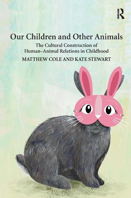 Our Children and Other Animals: The Cultural Construction of Human-Animal Relations in Childhood by Cole, Matthew