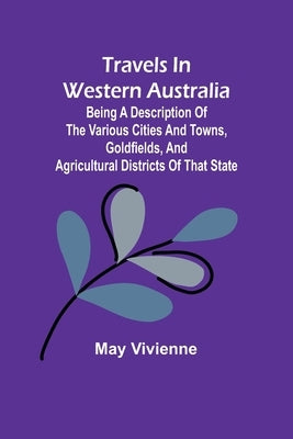 Travels in Western Australia being a description of the various cities and towns, goldfields, and agricultural districts of that state by Vivienne, May