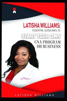 Latisha Williams: Essential Guidelines to Start Your Own CNA Program or Business by Williams, Latisha