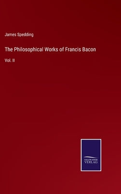 The Philosophical Works of Francis Bacon: Vol. II by Spedding, James