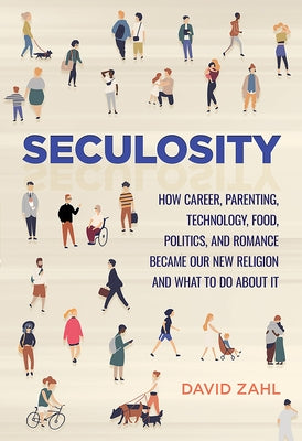 Seculosity: How Career, Parenting, Technology, Food, Politics, and Romance Became Our New Religion and What to Do about It by Zahl, David