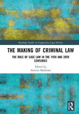 The Making of Criminal Law: The Role of Case Law in the 19th and 20th Centuries by Masferrer, Aniceto