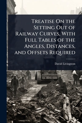 Treatise On the Setting Out of Railway Curves, With Full Tables of the Angles, Distances, and Offsets Required by Livingston, David