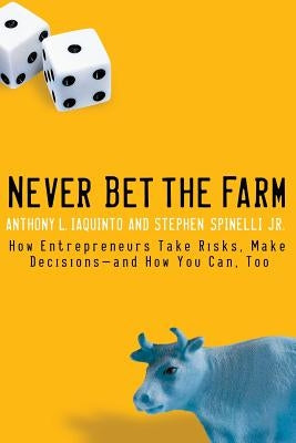 Never Bet the Farm: How Entrepreneurs Take Risks, Make Decisions -- And How You Can, Too by Iaquinto, Anthony