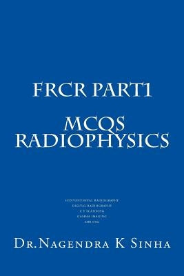 FRCR PART 1 MCQs Radiophysics: Conventional Radiography CT Scanning Digital Radiography Gamma imaging MRI USG by Sinha, Nagendra Kumar