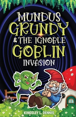 Mundus Grundy & the Ignoble Goblin Invasion by Dennis, Kingsley L.