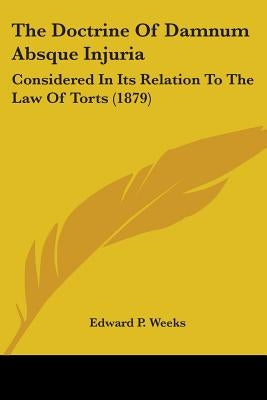 The Doctrine Of Damnum Absque Injuria: Considered In Its Relation To The Law Of Torts (1879) by Weeks, Edward P.