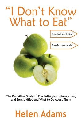 "I Don't Know What to Eat": The Definitive Guide to Food Allergies, Intolerances, and Sensitivities and What to Do About Them by Adams, Helen