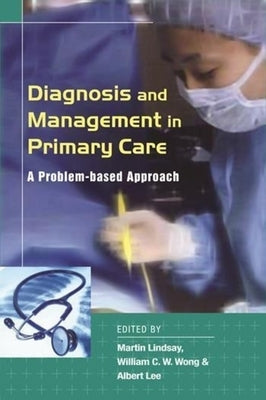 Diagnosis and Management in Primary Care: A Problem-Based Approach by Wong, William C. W.