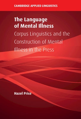 The Language of Mental Illness: Corpus Linguistics and the Construction of Mental Illness in the Press by Price, Hazel