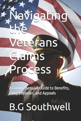 Navigating the Veterans Claims Process: A Comprehensive Guide to Benefits, Compensation, and Appeals by Southwell, B. G.
