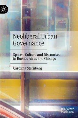 Neoliberal Urban Governance: Spaces, Culture and Discourses in Buenos Aires and Chicago by Sternberg, Carolina