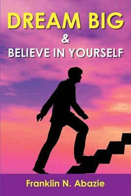 Dream Big and Believe in Yourself: Prosperity by Abazie, Franklin N.