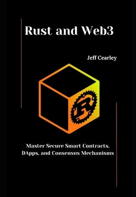 Rust and Web3: Master Secure Smart Contracts, DApps, and Consensus Mechanisms by Cearley, Jeff Cearley
