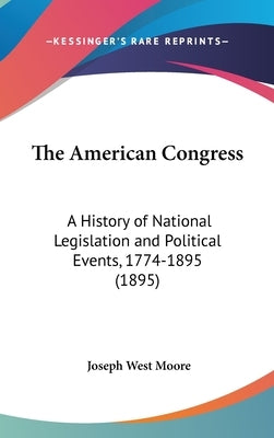 The American Congress: A History of National Legislation and Political Events, 1774-1895 (1895) by Moore, Joseph West