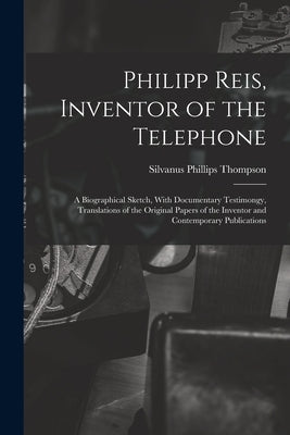 Philipp Reis, Inventor of the Telephone; a Biographical Sketch, With Documentary Testimongy, Translations of the Original Papers of the Inventor and C by Thompson, Silvanus Phillips