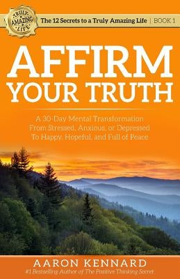 Affirm Your Truth: A 30-Day Mental Transformation from Stressed, Anxious, or Depressed - to Happy, Hopeful, and Full of Peace by Kennard, Aaron