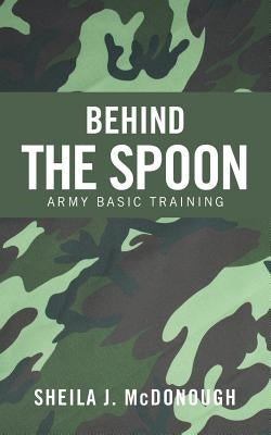 Behind the Spoon: Army Basic Training by McDonough, Sheila J.