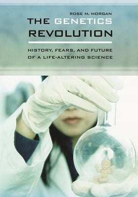 The Genetics Revolution: History, Fears, and Future of a Life-Altering Science by Morgan, Rose