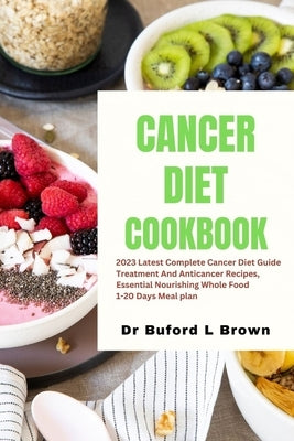 Cancer Diet Cookbook: 2023 Latest Complete Cancer Diet Guide Treatment And Anticancer Recipes, Essential Nourishing Whole Food 1-20 Days Mea by Brown, Buford