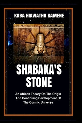 Shabaka's Stone: An African Theory on the Origin and Continuing Development of the Cosmic Universe by Kamene, Kaba Hiawatha