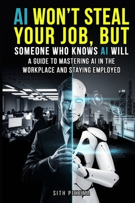 AI Won't Steal Your Job, But Someone Who Knows AI Will: A Guide to Mastering AI in the Workplace and Staying Employed by Pekema, Sith