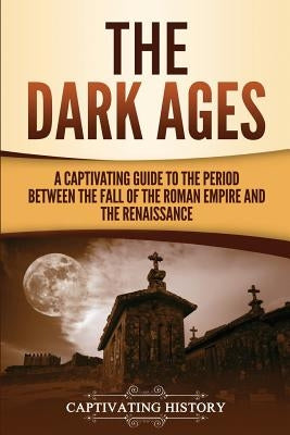 The Dark Ages: A Captivating Guide to the Period Between the Fall of the Roman Empire and the Renaissance by History, Captivating