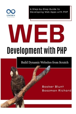 Web Development with PHP: Build Dynamic Websites from Scratch: A Step-by-Step Guide to Developing Web Apps with PHP by Blunt, Booker
