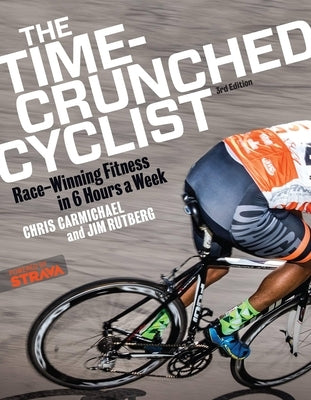 The Time-Crunched Cyclist: Race-Winning Fitness in 6 Hours a Week, 3rd Ed.: Race-Winning Fitness in 6 Hours a Week, 3rd Ed. by Carmichael, Chris