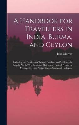 A Handbook for Travellers in India, Burma, and Ceylon: Including the Provinces of Bengal, Bombay, and Madras; the Punjab, North-West Provinces, Rajput by Murray, John