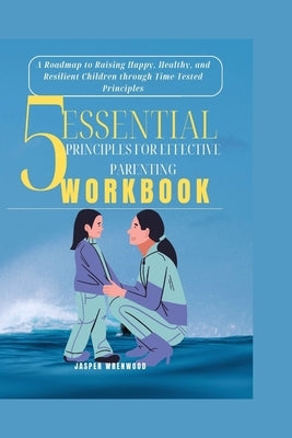 5 Essential Principles for Effective Parenting: A Roadmap to Raising Happy, Healthy, and Resilient Children through Time-Tested Principles by Wrenwood, Jasper